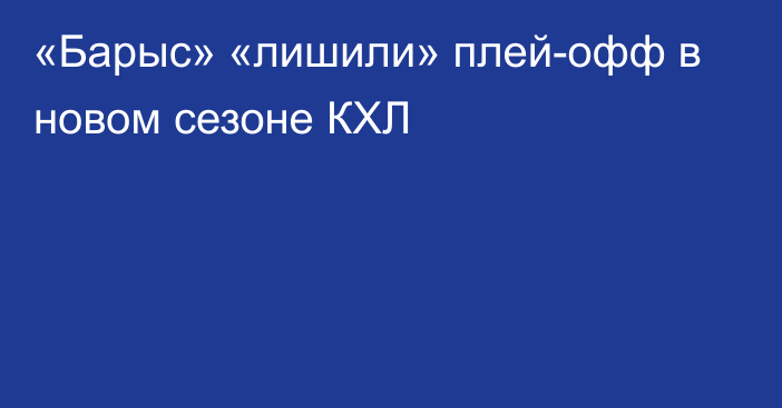 «Барыс» «лишили» плей-офф в новом сезоне КХЛ