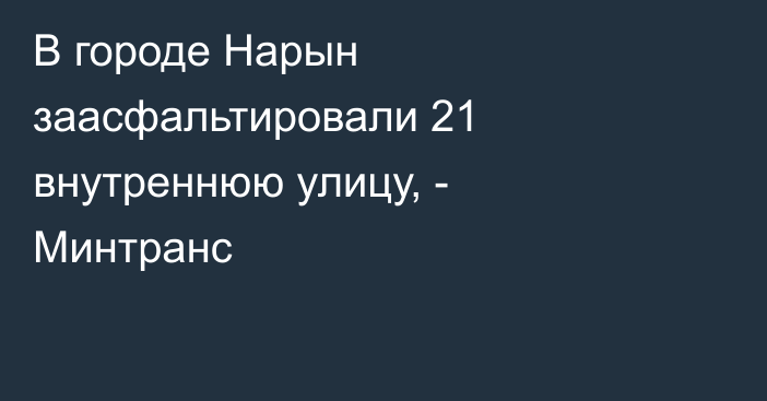 В городе Нарын заасфальтировали 21 внутреннюю улицу, - Минтранс