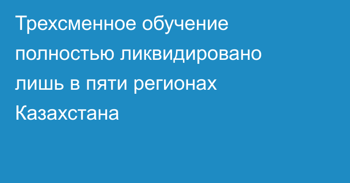 Трехсменное обучение полностью ликвидировано лишь в пяти регионах Казахстана