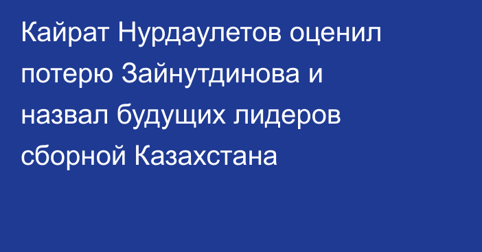 Кайрат Нурдаулетов оценил потерю Зайнутдинова и назвал будущих лидеров сборной Казахстана