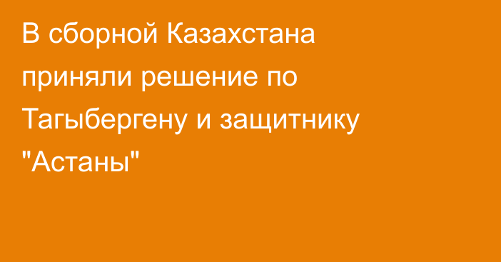 В сборной Казахстана приняли решение по Тагыбергену и защитнику 