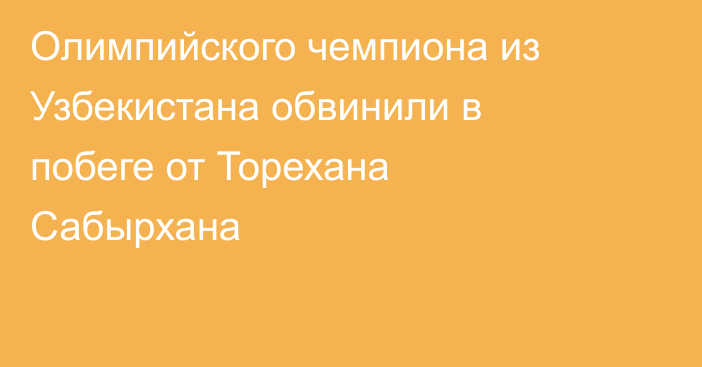 Олимпийского чемпиона из Узбекистана обвинили в побеге от Торехана Сабырхана