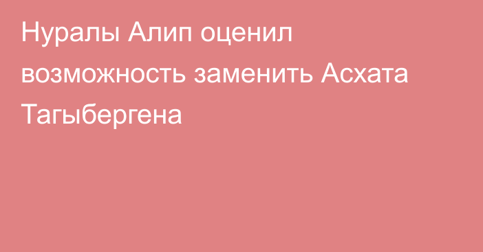 Нуралы Алип оценил возможность заменить Асхата Тагыбергена