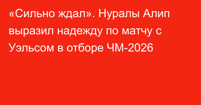 «Сильно ждал». Нуралы Алип выразил надежду по матчу с Уэльсом в отборе ЧМ-2026