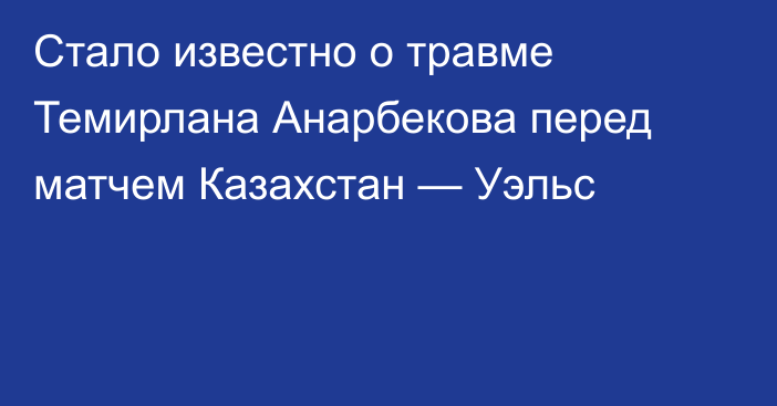 Стало известно о травме Темирлана Анарбекова перед матчем Казахстан — Уэльс