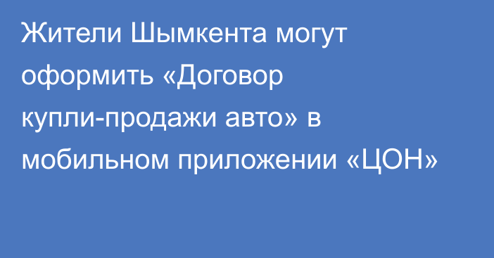  Жители Шымкента  могут оформить «Договор купли-продажи авто» в мобильном приложении «ЦОН»