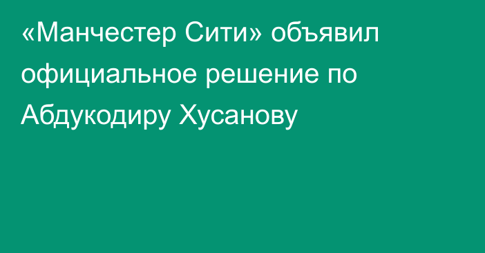 «Манчестер Сити» объявил официальное решение по Абдукодиру Хусанову