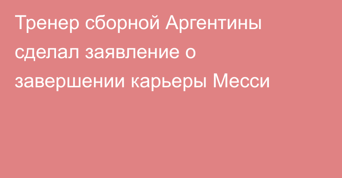 Тренер сборной Аргентины сделал заявление о завершении карьеры Месси