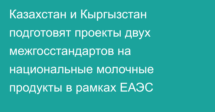 Казахстан и Кыргызстан подготовят проекты двух межгосстандартов на национальные молочные продукты в рамках ЕАЭС