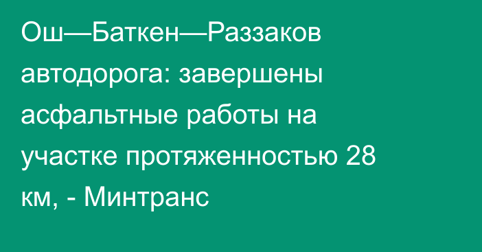 Ош—Баткен—Раззаков автодорога: завершены асфальтные работы на участке протяженностью 28 км, - Минтранс