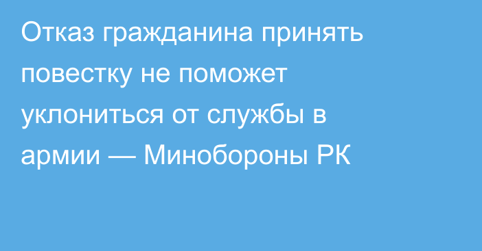 Отказ гражданина принять повестку не поможет уклониться от службы в армии — Минобороны РК