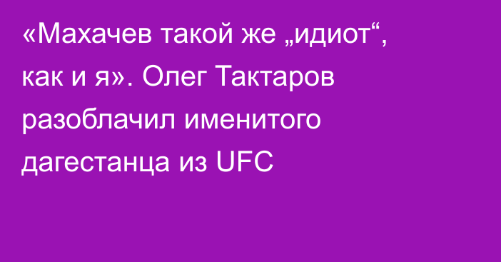 «Махачев такой же „идиот“, как и я». Олег Тактаров разоблачил именитого дагестанца из UFC