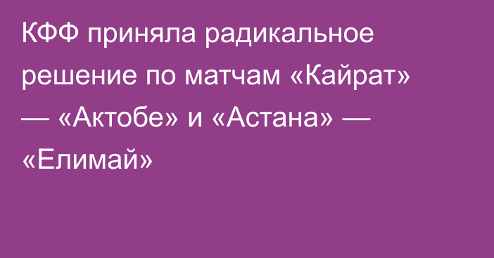 КФФ приняла радикальное решение по матчам «Кайрат» — «Актобе» и «Астана» — «Елимай»