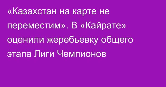 «Казахстан на карте не переместим». В «Кайрате» оценили жеребьевку общего этапа Лиги Чемпионов
