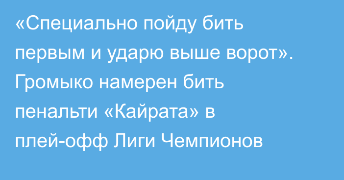«Специально пойду бить первым и ударю выше ворот». Громыко намерен бить пенальти «Кайрата» в плей-офф Лиги Чемпионов
