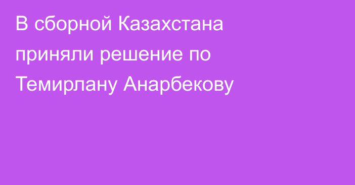 В сборной Казахстана приняли решение по Темирлану Анарбекову