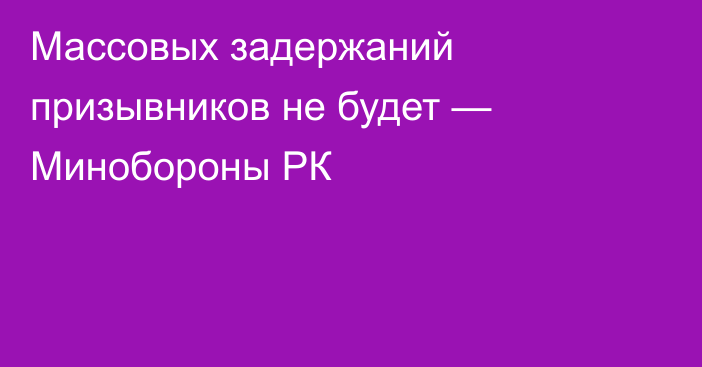 Массовых задержаний призывников не будет — Минобороны РК