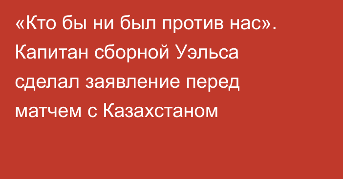 «Кто бы ни был против нас». Капитан сборной Уэльса сделал заявление перед матчем с Казахстаном