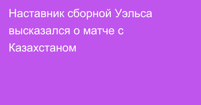 Наставник сборной Уэльса высказался о матче с Казахстаном