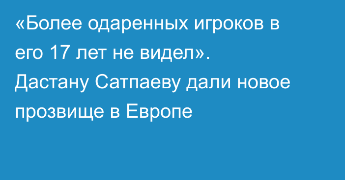«Более одаренных игроков в его 17 лет не видел». Дастану Сатпаеву дали новое прозвище в Европе
