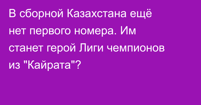 В сборной Казахстана ещё нет первого номера. Им станет герой Лиги чемпионов из 