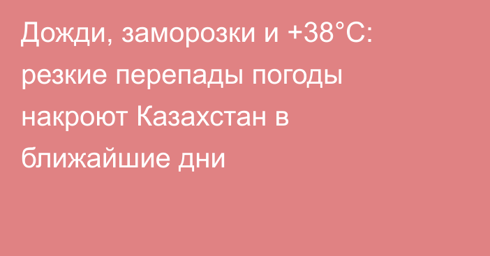 Дожди, заморозки и +38°С: резкие перепады погоды накроют Казахстан в ближайшие дни
