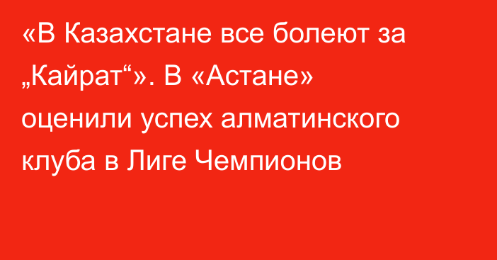 «В Казахстане все болеют за „Кайрат“». В «Астане» оценили успех алматинского клуба в Лиге Чемпионов