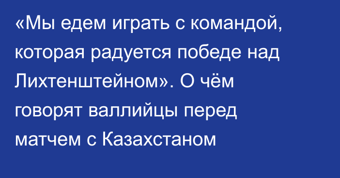 «Мы едем играть с командой, которая радуется победе над Лихтенштейном». О чём говорят валлийцы перед матчем с Казахстаном