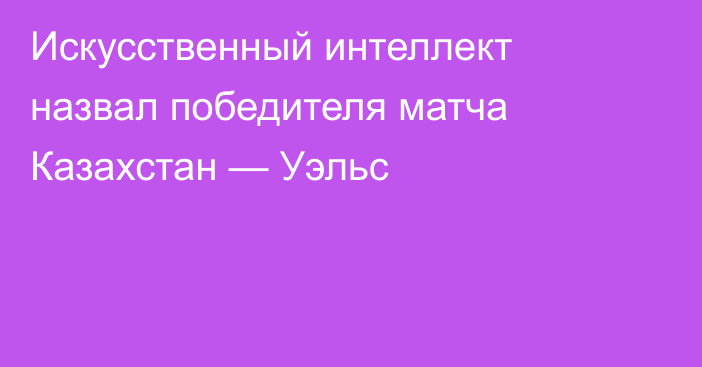 Искусственный интеллект назвал победителя матча Казахстан — Уэльс