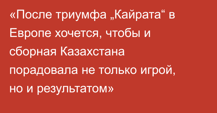 «После триумфа „Кайрата“ в Европе хочется, чтобы и сборная Казахстана порадовала не только игрой, но и результатом»