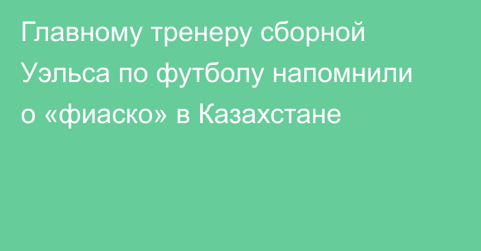 Главному тренеру сборной Уэльса по футболу напомнили о «фиаско» в Казахстане