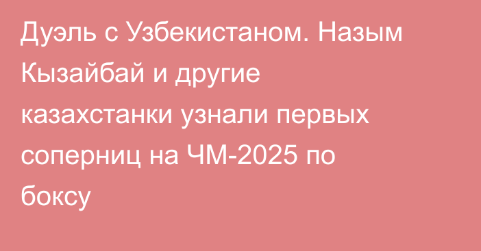 Дуэль с Узбекистаном. Назым Кызайбай и другие казахстанки узнали первых соперниц на ЧМ-2025 по боксу