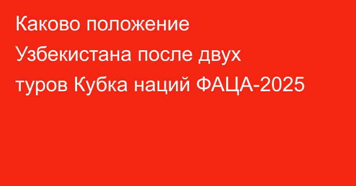 Каково положение Узбекистана после двух туров Кубка наций ФАЦА-2025