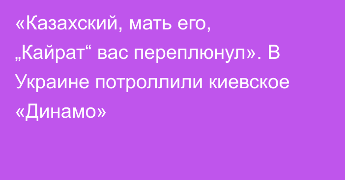 «Казахский, мать его, „Кайрат“ вас переплюнул». В Украине потроллили киевское «Динамо»