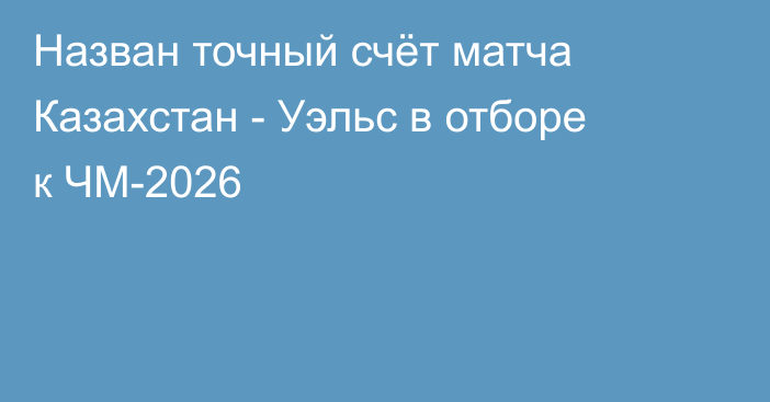Назван точный счёт матча Казахстан - Уэльс в отборе к ЧМ-2026