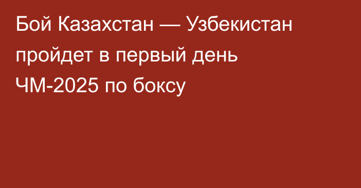 Бой Казахстан — Узбекистан пройдет в первый день ЧМ-2025 по боксу