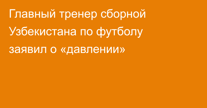 Главный тренер сборной Узбекистана по футболу заявил о «давлении»
