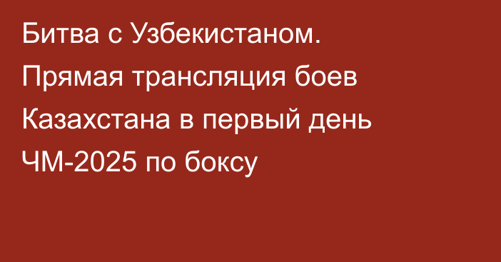 Битва с Узбекистаном. Прямая трансляция боев Казахстана в первый день ЧМ-2025 по боксу