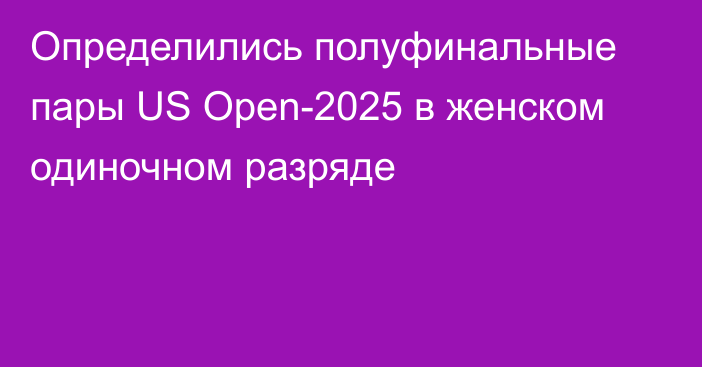 Определились полуфинальные пары US Open-2025 в женском одиночном разряде