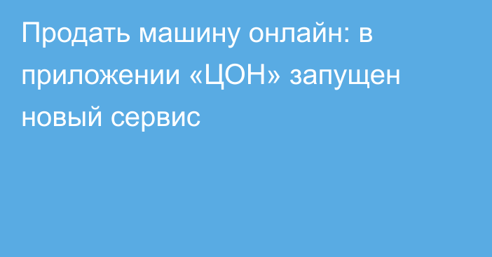 Продать машину онлайн: в приложении «ЦОН» запущен новый сервис