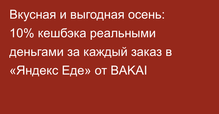 Вкусная и выгодная осень: 10% кешбэка реальными деньгами за каждый заказ в «Яндекс Еде» от BAKAI