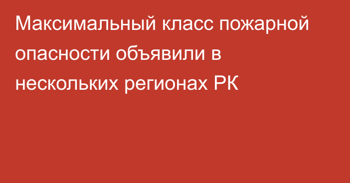 Максимальный класс пожарной опасности объявили в нескольких регионах РК