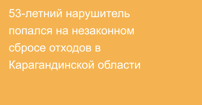 53-летний нарушитель попался на незаконном сбросе отходов в Карагандинской области