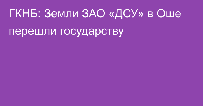 ГКНБ: Земли ЗАО «ДСУ» в Оше перешли государству