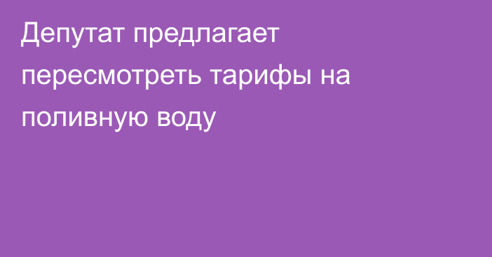 Депутат предлагает пересмотреть тарифы на поливную воду