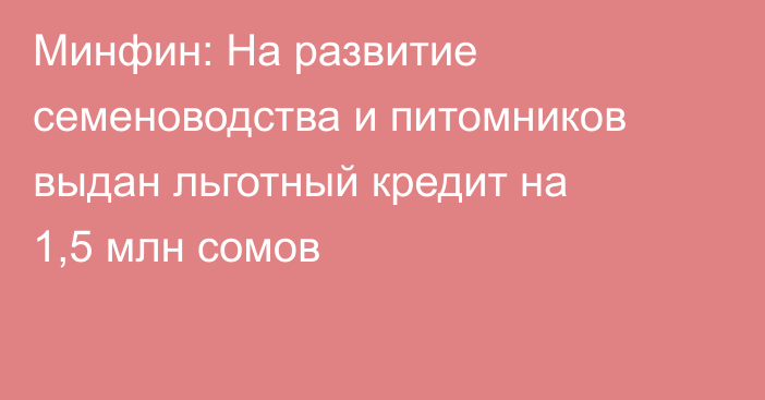 Минфин: На развитие семеноводства и питомников выдан льготный кредит на 1,5 млн сомов