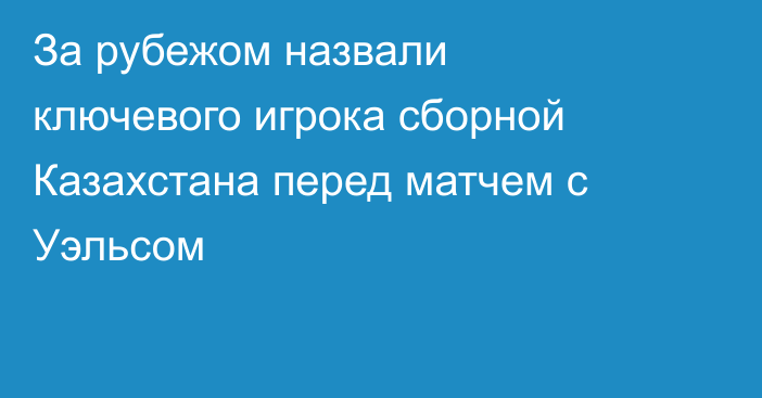 За рубежом назвали ключевого игрока сборной Казахстана перед матчем с Уэльсом