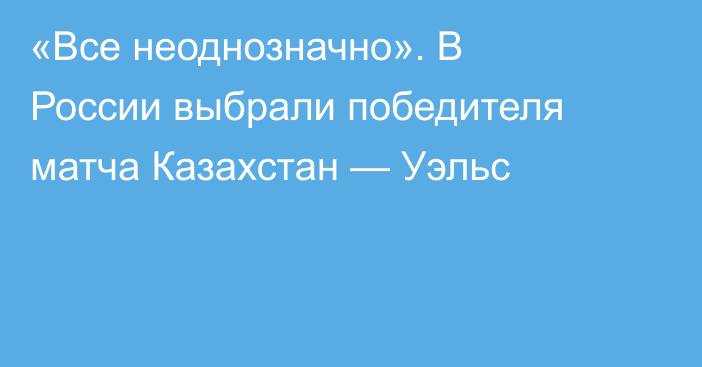 «Все неоднозначно». В России выбрали победителя матча Казахстан — Уэльс