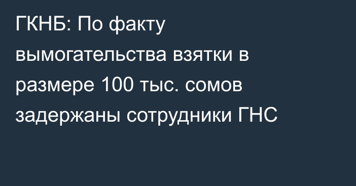 ГКНБ: По факту вымогательства взятки в размере 100 тыс. сомов задержаны сотрудники ГНС