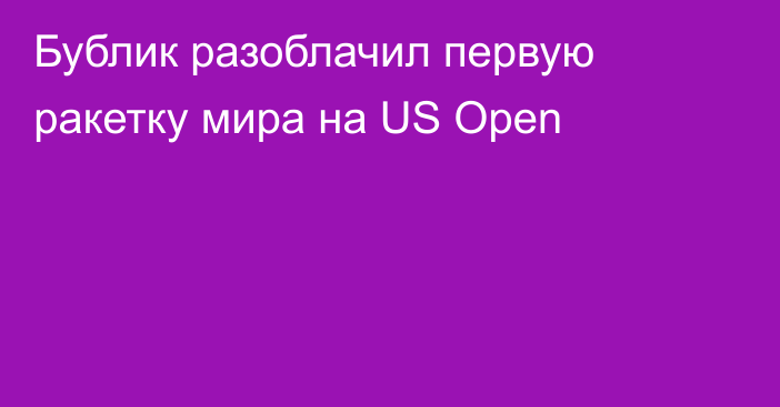 Бублик разоблачил первую ракетку мира на US Open
